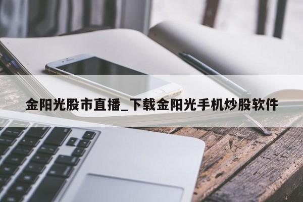 金阳光股市直播_下载金阳光手机炒股软件
