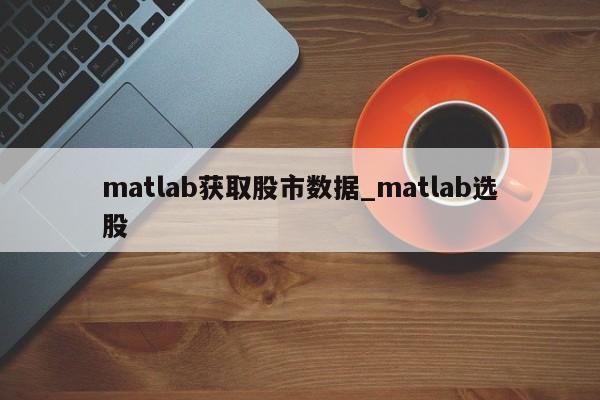 matlab获取股市数据_matlab选股